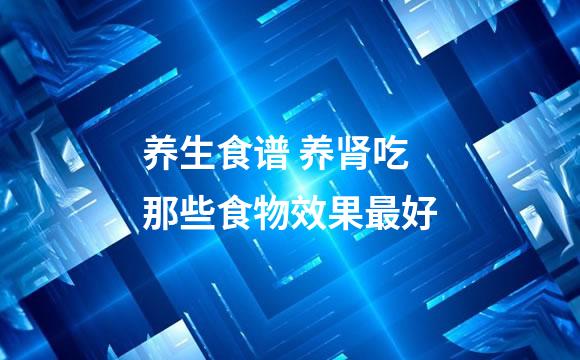 养生食谱 养肾吃那些食物效果最好